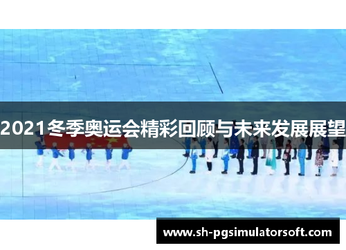 2021冬季奥运会精彩回顾与未来发展展望 2021冬季奥运会精彩回顾与未来发展展望