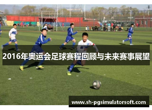 2016年奥运会足球赛程回顾与未来赛事展望 2016年奥运会足球赛程回顾与未来赛事展望