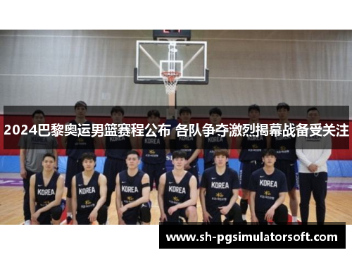 2024巴黎奥运男篮赛程公布 各队争夺激烈揭幕战备受关注 2024巴黎奥运男篮赛程公布 各队争夺激烈揭幕战备受关注