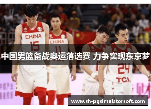 中国男篮备战奥运落选赛 力争实现东京梦 中国男篮备战奥运落选赛 力争实现东京梦
