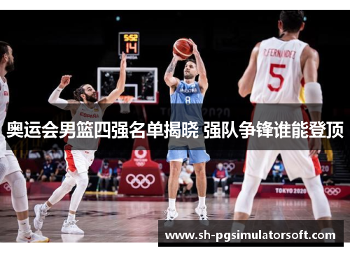 奥运会男篮四强名单揭晓 强队争锋谁能登顶