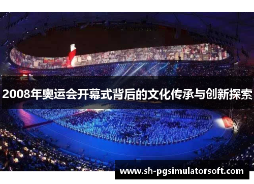 2008年奥运会开幕式背后的文化传承与创新探索 2008年奥运会开幕式背后的文化传承与创新探索